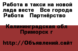 Работа в такси на новой лада весте - Все города Работа » Партнёрство   . Калининградская обл.,Приморск г.